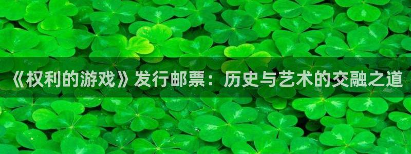 pp电子子文化创意加好友：《权利的游戏》发行邮票：历史与艺术的交融之道