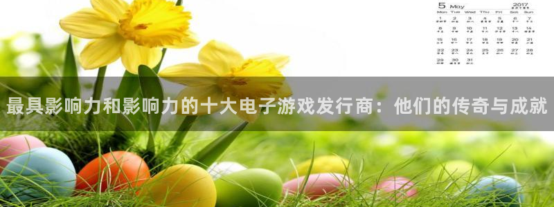 pp电子子怎么样：最具影响力和影响力的十大电子游戏发行商：他们的传奇与成就