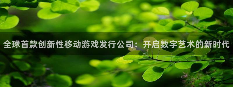 pp电子酒庄：全球首款创新性移动游戏发行公司：开启数字艺术的新时代
