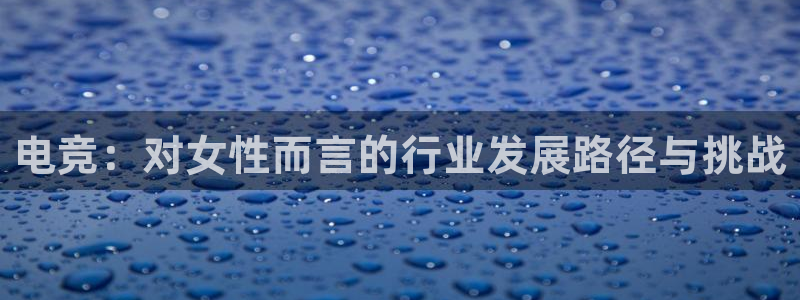 pp电子子公司怎么样：电竞：对女性而言的行业发展路径与挑战